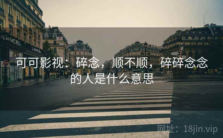 可可影视：碎念，顺不顺，碎碎念念的人是什么意思  第1张