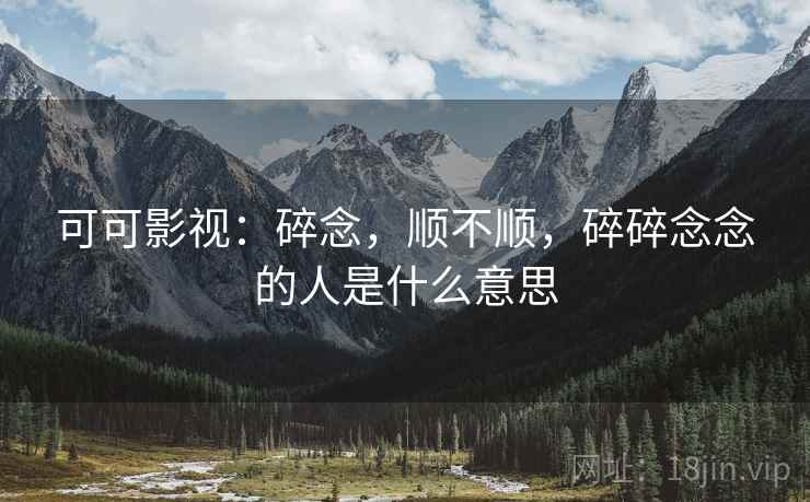 可可影视：碎念，顺不顺，碎碎念念的人是什么意思  第2张