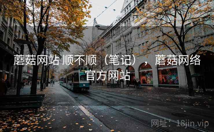 蘑菇网站 顺不顺（笔记），蘑菇网络官方网站  第2张