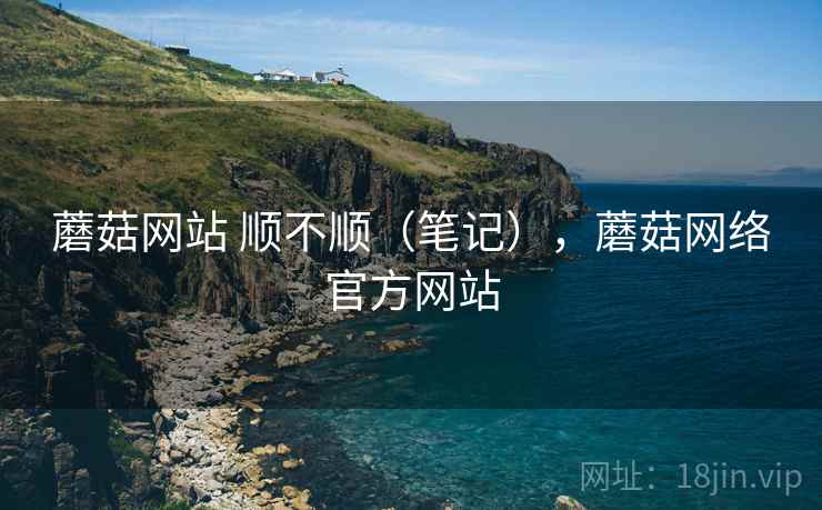 蘑菇网站 顺不顺（笔记），蘑菇网络官方网站  第1张