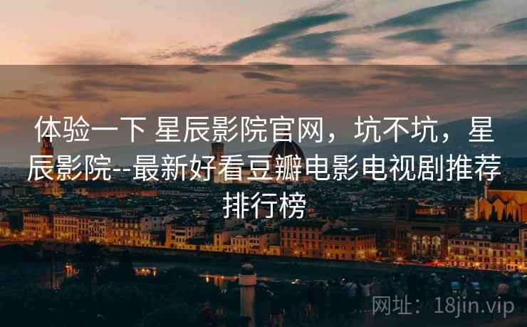 体验一下 星辰影院官网，坑不坑，星辰影院--最新好看豆瓣电影电视剧推荐排行榜  第1张