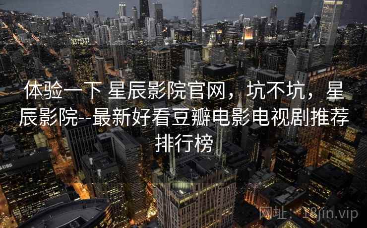 体验一下 星辰影院官网，坑不坑，星辰影院--最新好看豆瓣电影电视剧推荐排行榜  第2张