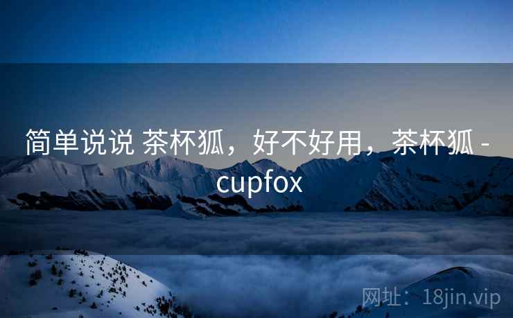 简单说说 茶杯狐，好不好用，茶杯狐 - cupfox  第1张