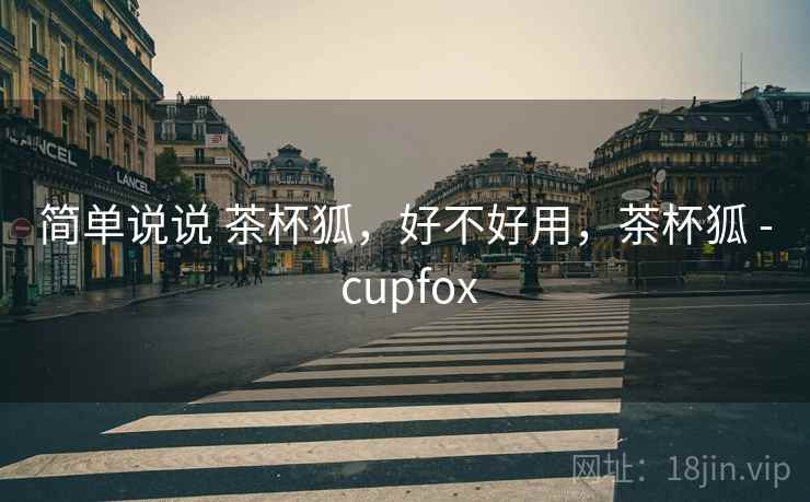 简单说说 茶杯狐，好不好用，茶杯狐 - cupfox  第2张