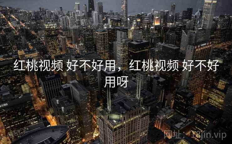 红桃视频 好不好用，红桃视频 好不好用呀  第1张