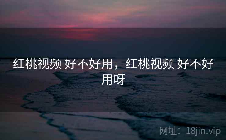 红桃视频 好不好用，红桃视频 好不好用呀  第2张