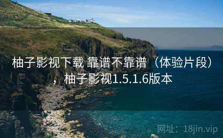 柚子影视下载 靠谱不靠谱（体验片段），柚子影视1.5.1.6版本  第1张