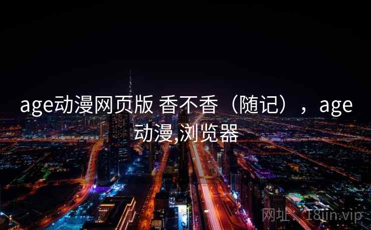age动漫网页版 香不香（随记），age动漫,浏览器  第2张