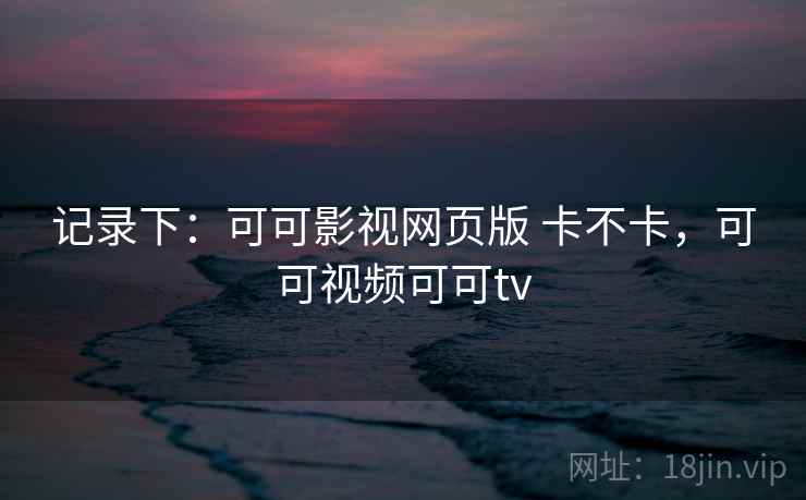 记录下：可可影视网页版 卡不卡，可可视频可可tv  第1张