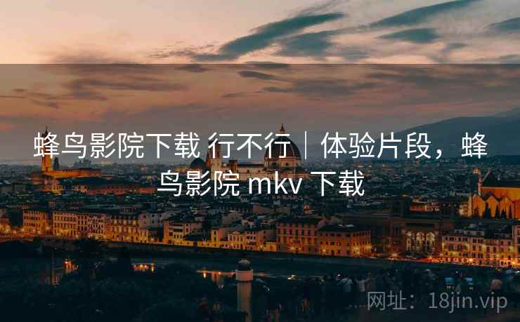 蜂鸟影院下载 行不行｜体验片段，蜂鸟影院 mkv 下载  第1张