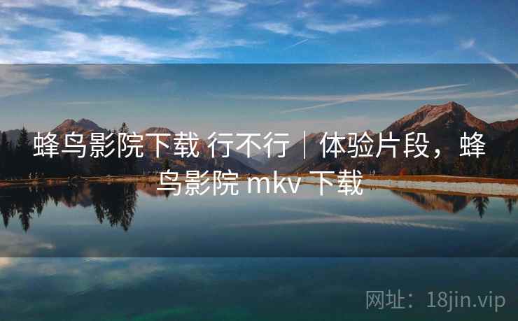 蜂鸟影院下载 行不行｜体验片段，蜂鸟影院 mkv 下载  第2张