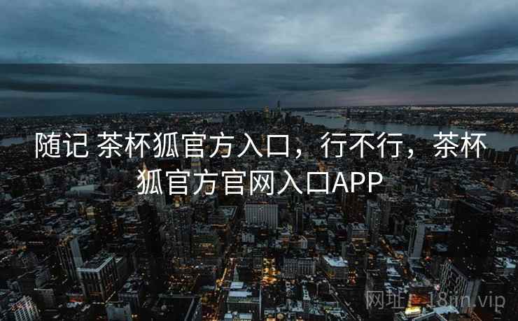 随记 茶杯狐官方入口，行不行，茶杯狐官方官网入口APP  第2张
