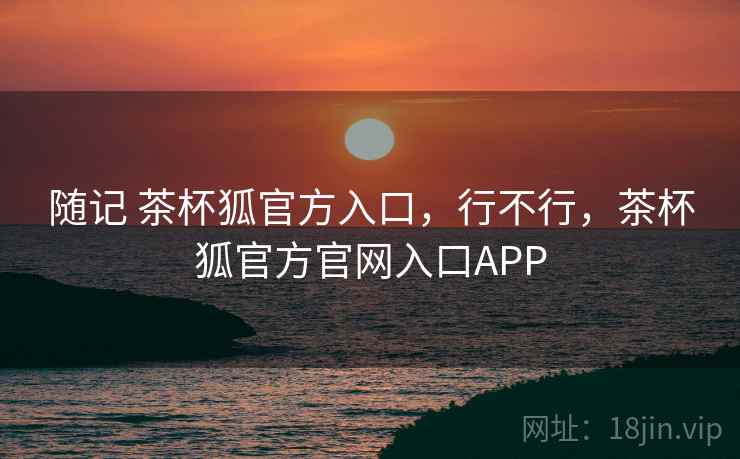 随记 茶杯狐官方入口，行不行，茶杯狐官方官网入口APP  第1张