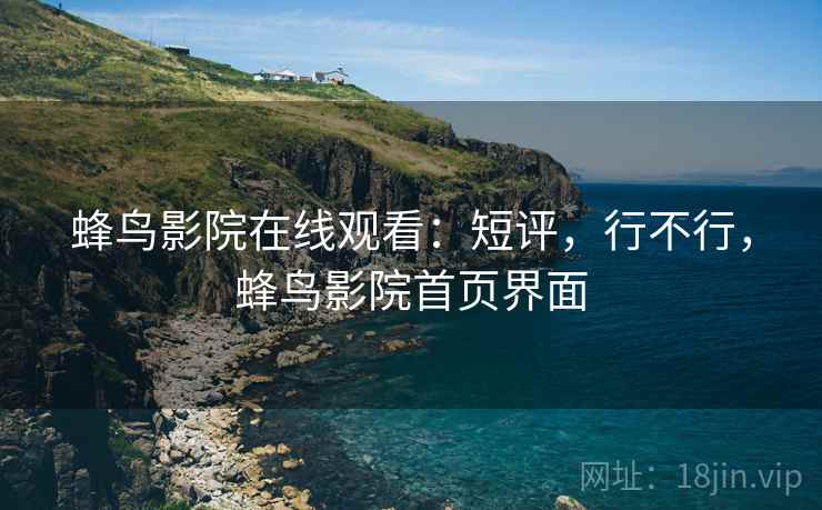 蜂鸟影院在线观看：短评，行不行，蜂鸟影院首页界面  第2张