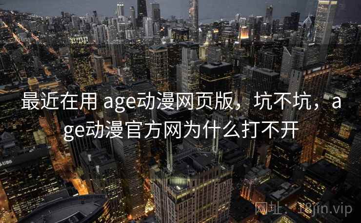 最近在用 age动漫网页版，坑不坑，age动漫官方网为什么打不开  第1张