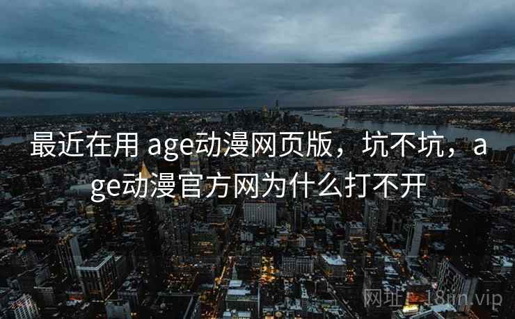 最近在用 age动漫网页版，坑不坑，age动漫官方网为什么打不开  第2张