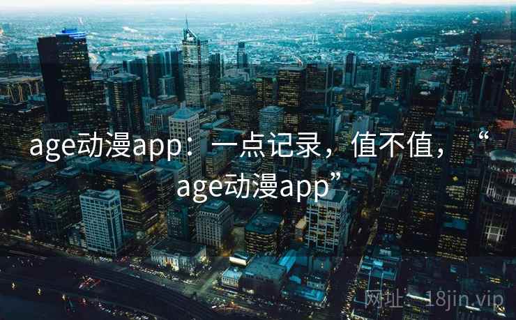 age动漫app：一点记录，值不值，“age动漫app”  第1张