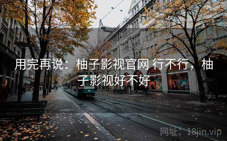 用完再说：柚子影视官网 行不行，柚子影视好不好  第2张