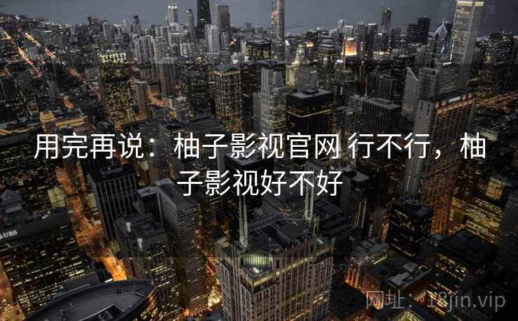 用完再说：柚子影视官网 行不行，柚子影视好不好  第1张