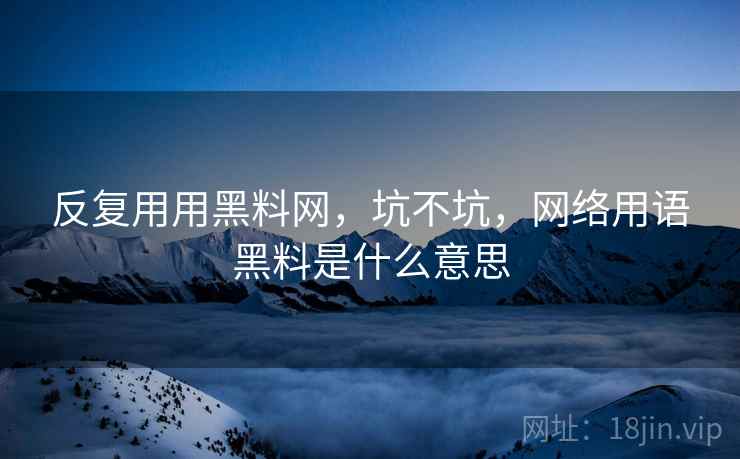 反复用用黑料网，坑不坑，网络用语黑料是什么意思  第1张