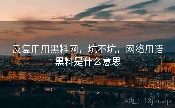 反复用用黑料网，坑不坑，网络用语黑料是什么意思  第2张
