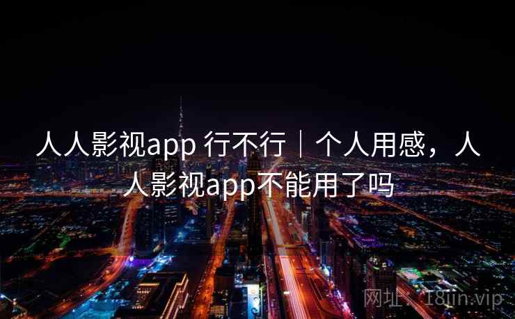 人人影视app 行不行｜个人用感，人人影视app不能用了吗  第1张