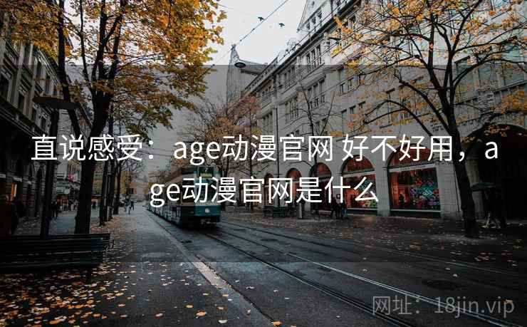 直说感受：age动漫官网 好不好用，age动漫官网是什么  第1张