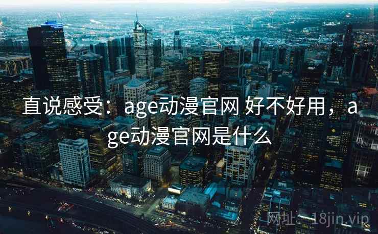 直说感受：age动漫官网 好不好用，age动漫官网是什么  第2张