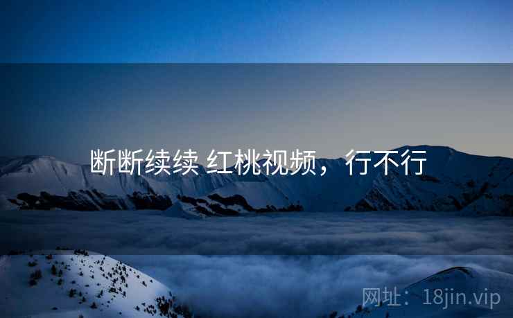 断断续续 红桃视频，行不行  第1张