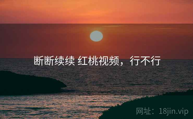断断续续 红桃视频，行不行  第2张