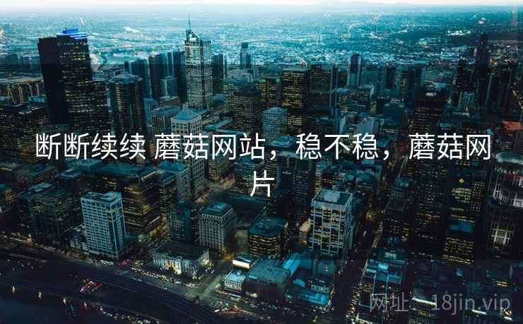 断断续续 蘑菇网站，稳不稳，蘑菇网片  第1张