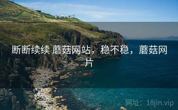 断断续续 蘑菇网站，稳不稳，蘑菇网片  第2张