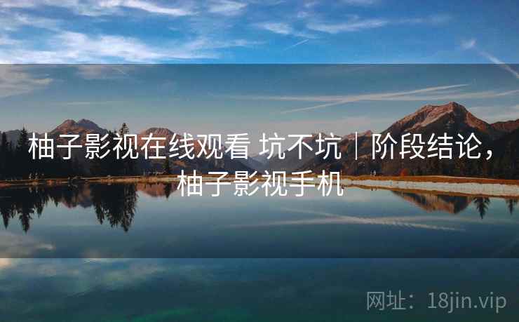柚子影视在线观看 坑不坑｜阶段结论，柚子影视手机  第2张