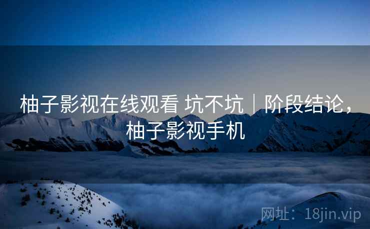 柚子影视在线观看 坑不坑｜阶段结论，柚子影视手机  第1张