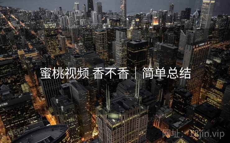 蜜桃视频 香不香｜简单总结  第2张