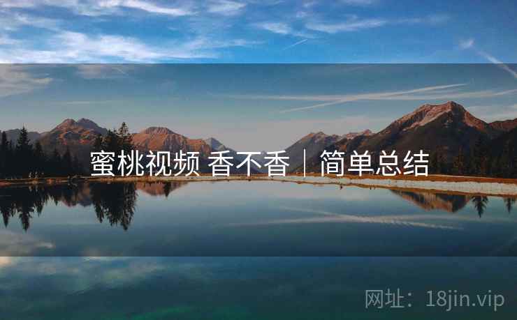 蜜桃视频 香不香｜简单总结  第1张