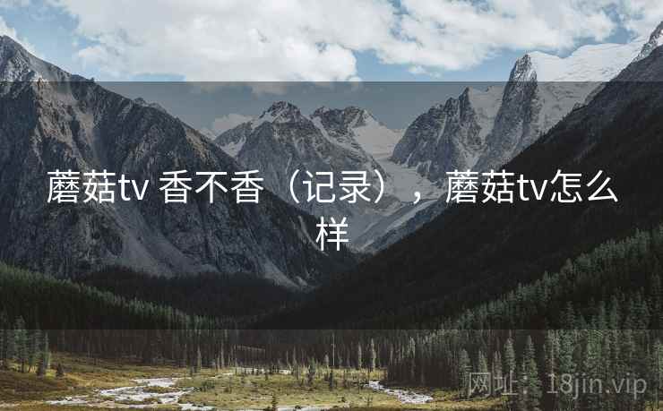 蘑菇tv 香不香（记录），蘑菇tv怎么样  第2张