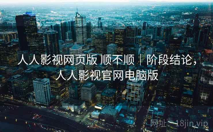 人人影视网页版 顺不顺｜阶段结论，人人影视官网电脑版  第2张
