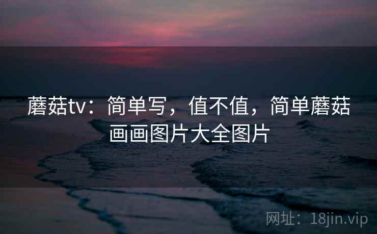 蘑菇tv：简单写，值不值，简单蘑菇画画图片大全图片  第1张