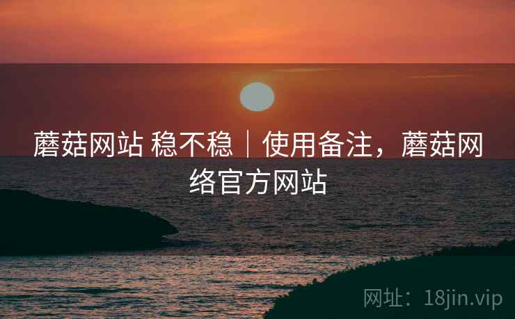蘑菇网站 稳不稳｜使用备注，蘑菇网络官方网站  第2张