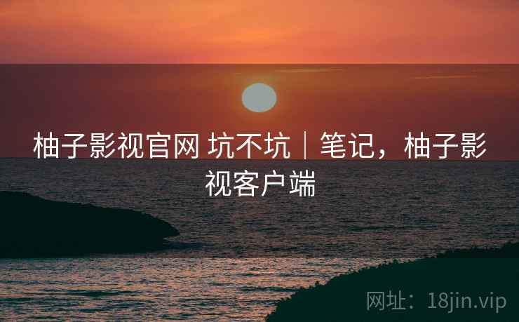 柚子影视官网 坑不坑｜笔记，柚子影视客户端  第2张