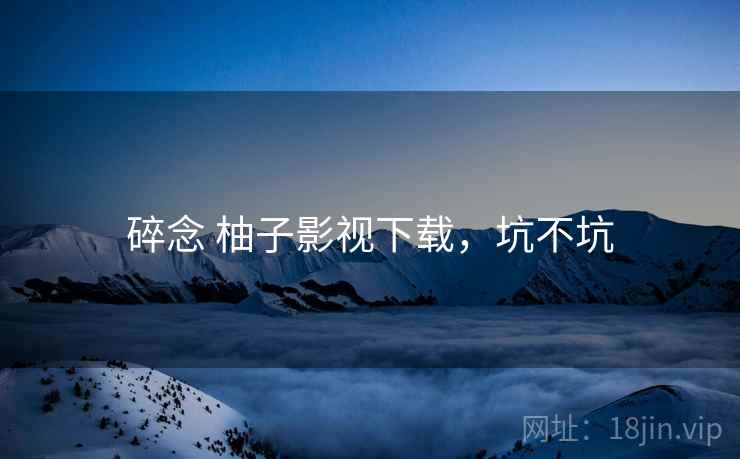 碎念 柚子影视下载，坑不坑  第2张
