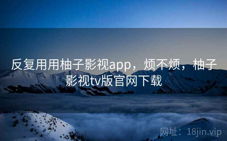 反复用用柚子影视app，烦不烦，柚子影视tv版官网下载  第1张