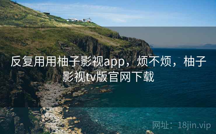 反复用用柚子影视app，烦不烦，柚子影视tv版官网下载  第2张