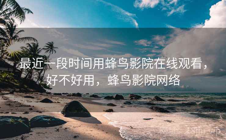 最近一段时间用蜂鸟影院在线观看，好不好用，蜂鸟影院网络  第2张