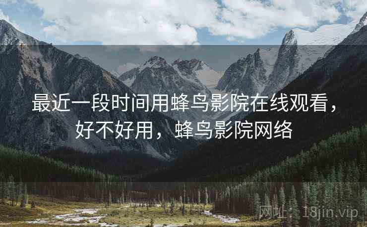 最近一段时间用蜂鸟影院在线观看，好不好用，蜂鸟影院网络  第1张