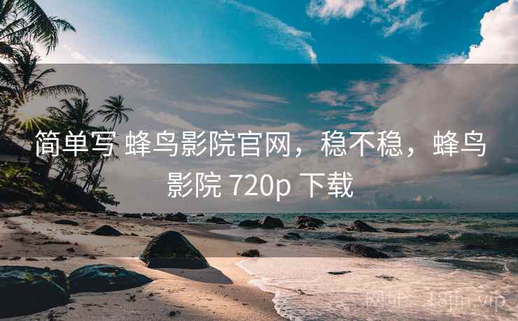 简单写 蜂鸟影院官网，稳不稳，蜂鸟影院 720p 下载  第1张