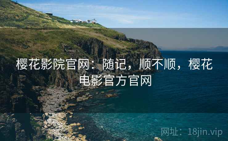 樱花影院官网：随记，顺不顺，樱花电影官方官网  第1张
