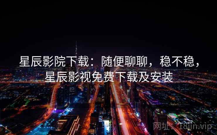 星辰影院下载：随便聊聊，稳不稳，星辰影视免费下载及安装  第2张