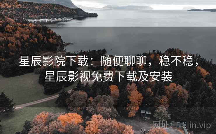 星辰影院下载：随便聊聊，稳不稳，星辰影视免费下载及安装  第1张